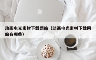 滦南动画电光素材下载网站（动画电光素材下载网站有哪些）
