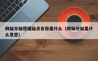 滦南网站分站搭建站点名称是什么（网站分站是什么意思）
