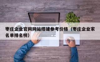 滦南枣庄企业官网网站搭建参考价格（枣庄企业家名单排名榜）