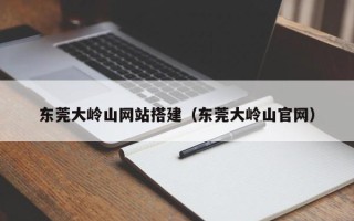 滦南东莞大岭山网站搭建（东莞大岭山官网）