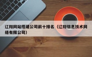 滦南辽阳网站搭建公司前十排名（辽阳信息技术网络有限公司）
