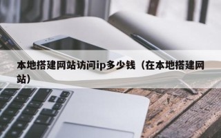 滦南本地搭建网站访问ip多少钱（在本地搭建网站）