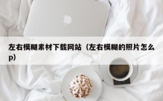 滦南左右模糊素材下载网站（左右模糊的照片怎么p）