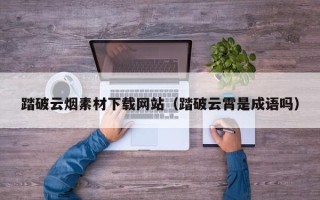 滦南踏破云烟素材下载网站（踏破云霄是成语吗）