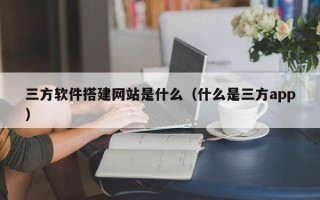 滦南三方软件搭建网站是什么（什么是三方app）