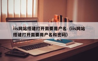 滦南iis网站搭建打开需要用户名（iis网站搭建打开需要用户名和密码）