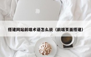 滦南搭建网站前端术语怎么说（前端页面搭建）