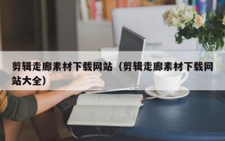 滦南剪辑走廊素材下载网站（剪辑走廊素材下载网站大全）