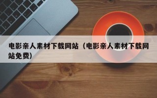 滦南电影亲人素材下载网站（电影亲人素材下载网站免费）