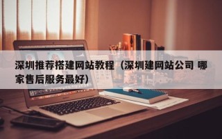滦南深圳推荐搭建网站教程（深圳建网站公司 哪家售后服务最好）