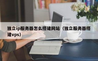 滦南独立ip服务器怎么搭建网站（独立服务器搭建vps）