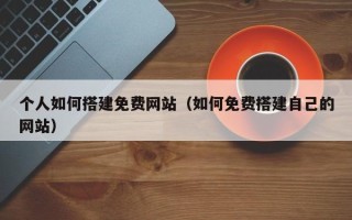 滦南个人如何搭建免费网站（如何免费搭建自己的网站）