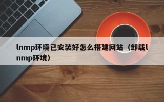 滦南lnmp环境已安装好怎么搭建网站（卸载lnmp环境）