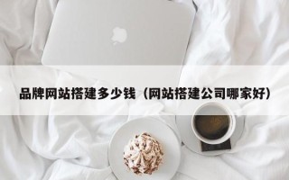 滦南品牌网站搭建多少钱（网站搭建公司哪家好）